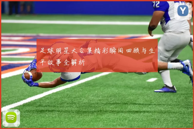足球明星大合集精彩瞬间回顾与生平故事全解析