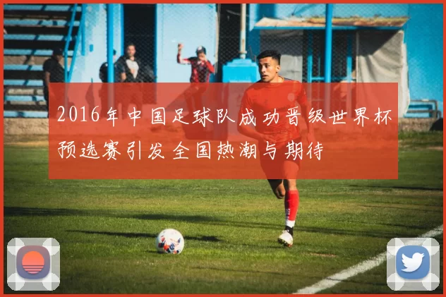 2016年中国足球队成功晋级世界杯预选赛引发全国热潮与期待
