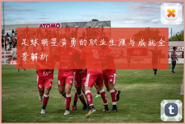 足球明星黄勇的职业生涯与成就全景解析
