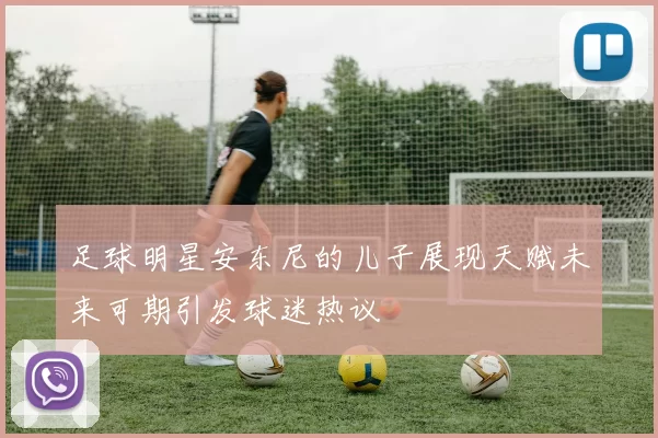 足球明星安东尼的儿子展现天赋未来可期引发球迷热议