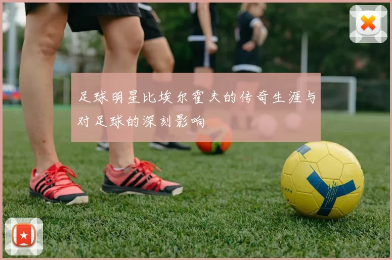 足球明星比埃尔霍夫的传奇生涯与对足球的深刻影响