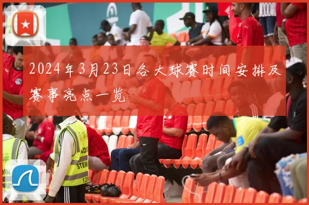 2024年3月23日各大球赛时间安排及赛事亮点一览