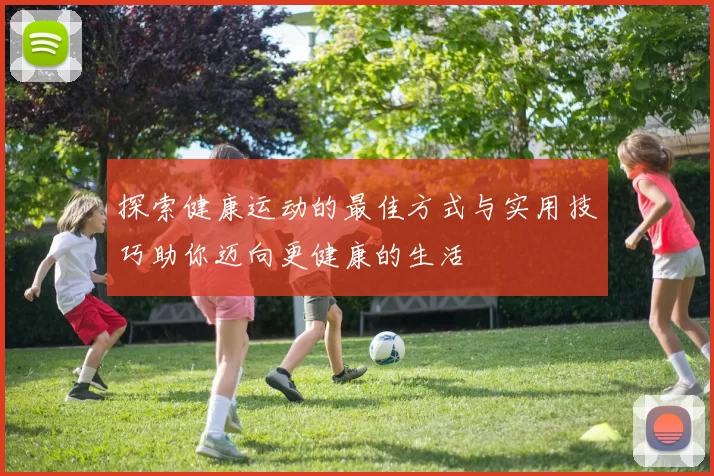 探索健康运动的最佳方式与实用技巧助你迈向更健康的生活